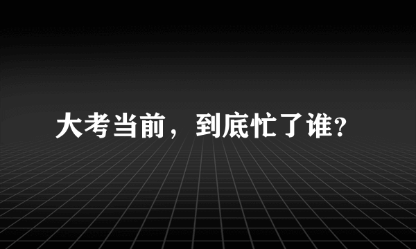 大考当前，到底忙了谁？