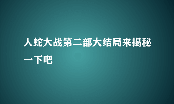 人蛇大战第二部大结局来揭秘一下吧