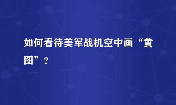 如何看待美军战机空中画“黄图”？