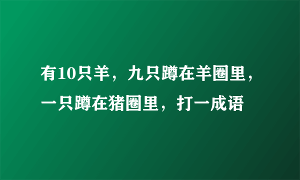 有10只羊，九只蹲在羊圈里，一只蹲在猪圈里，打一成语