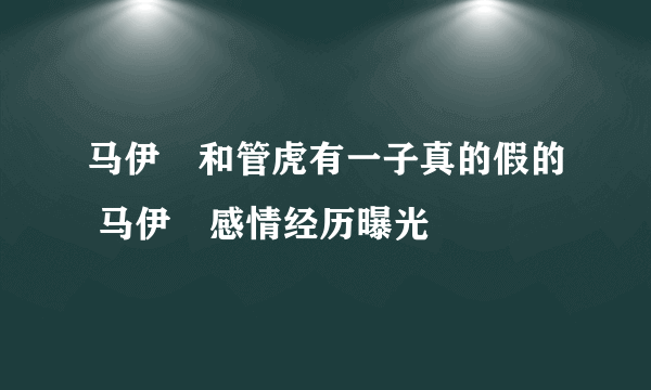 马伊琍和管虎有一子真的假的 马伊琍感情经历曝光