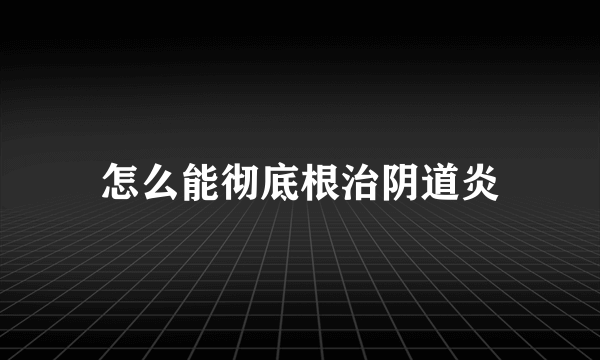 怎么能彻底根治阴道炎