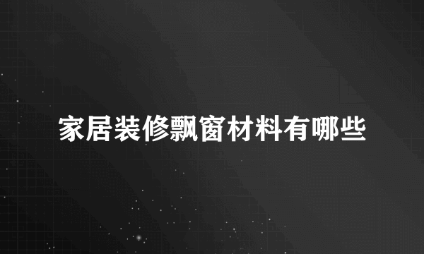 家居装修飘窗材料有哪些