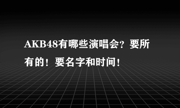 AKB48有哪些演唱会？要所有的！要名字和时间！