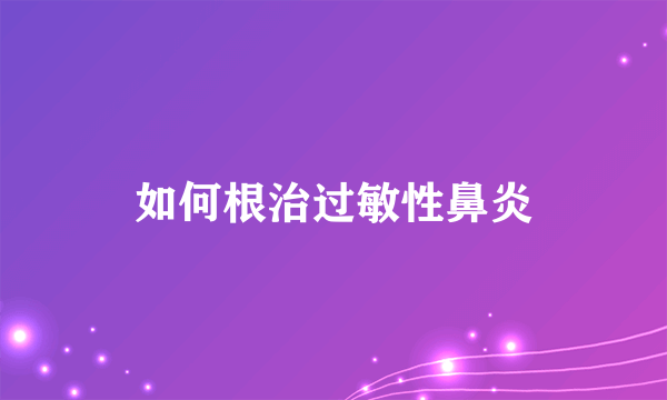 如何根治过敏性鼻炎