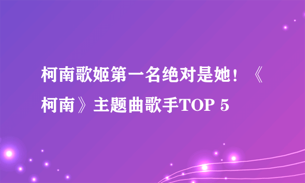 柯南歌姬第一名绝对是她！《柯南》主题曲歌手TOP 5