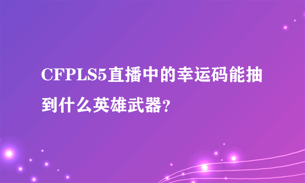 CFPLS5直播中的幸运码能抽到什么英雄武器？