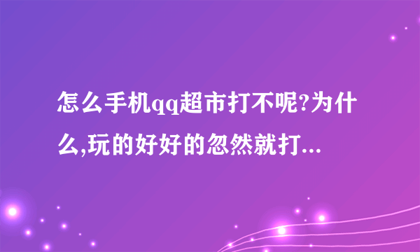 怎么手机qq超市打不呢?为什么,玩的好好的忽然就打不开,在手机玩