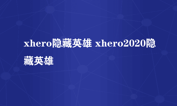 xhero隐藏英雄 xhero2020隐藏英雄