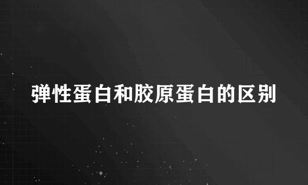 弹性蛋白和胶原蛋白的区别