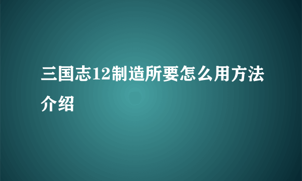 三国志12制造所要怎么用方法介绍