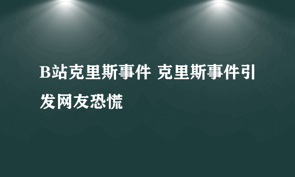 B站克里斯事件 克里斯事件引发网友恐慌