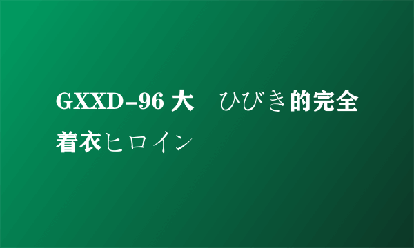 GXXD-96 大槻ひびき的完全着衣ヒロイン