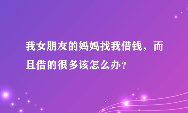 我女朋友的妈妈找我借钱，而且借的很多该怎么办？