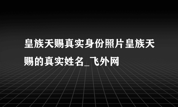 皇族天赐真实身份照片皇族天赐的真实姓名_飞外网