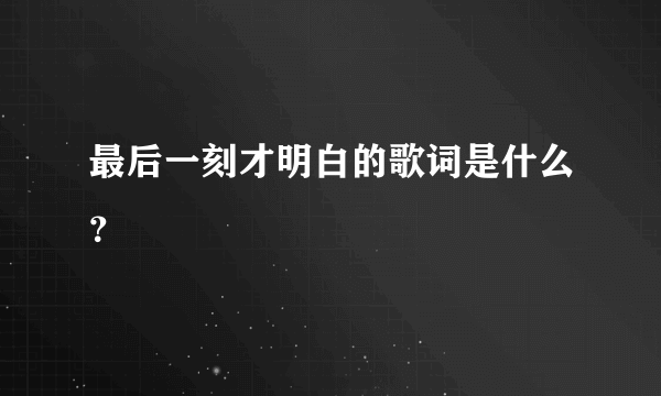 最后一刻才明白的歌词是什么？