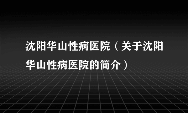 沈阳华山性病医院（关于沈阳华山性病医院的简介）