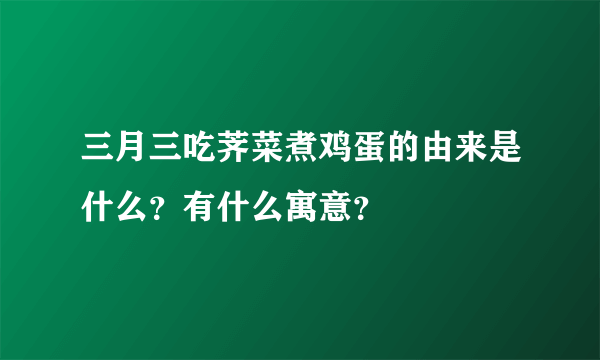 三月三吃荠菜煮鸡蛋的由来是什么？有什么寓意？