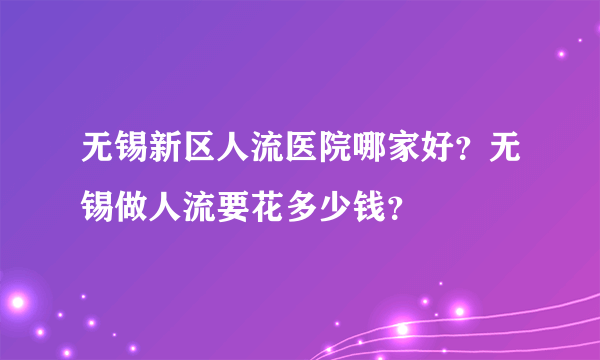 无锡新区人流医院哪家好？无锡做人流要花多少钱？