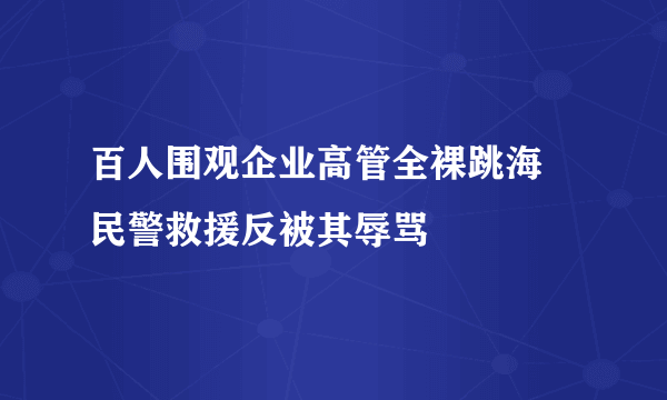 百人围观企业高管全裸跳海 民警救援反被其辱骂