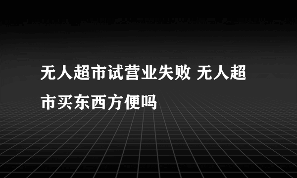 无人超市试营业失败 无人超市买东西方便吗