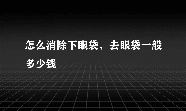 怎么消除下眼袋，去眼袋一般多少钱