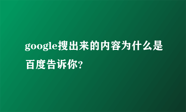 google搜出来的内容为什么是百度告诉你？