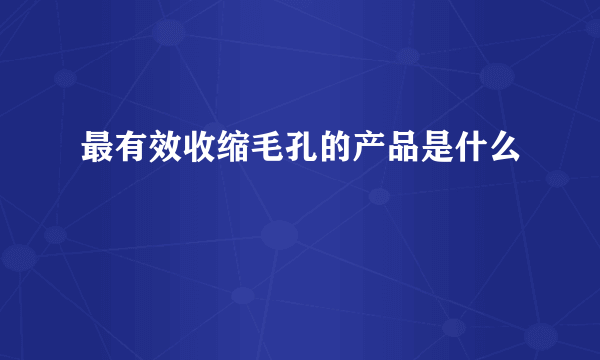 最有效收缩毛孔的产品是什么