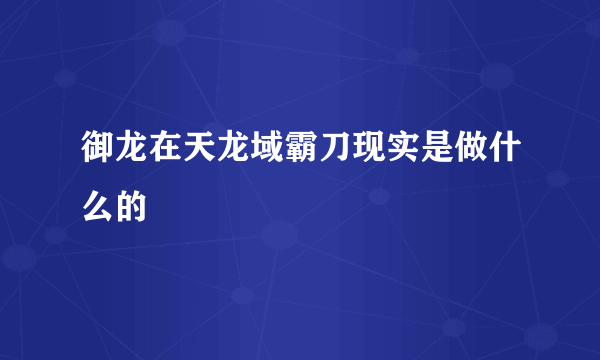 御龙在天龙域霸刀现实是做什么的