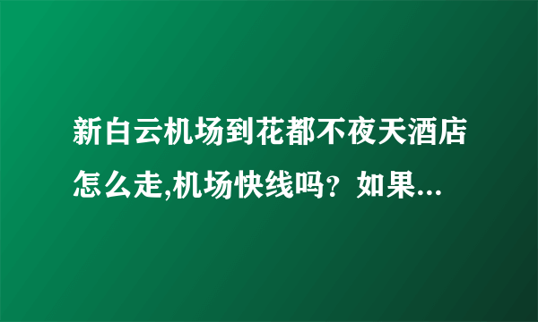 新白云机场到花都不夜天酒店怎么走,机场快线吗？如果打的要多少钱？