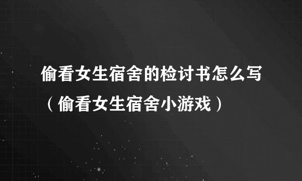 偷看女生宿舍的检讨书怎么写（偷看女生宿舍小游戏）