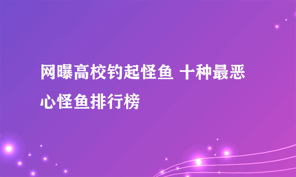 网曝高校钓起怪鱼 十种最恶心怪鱼排行榜