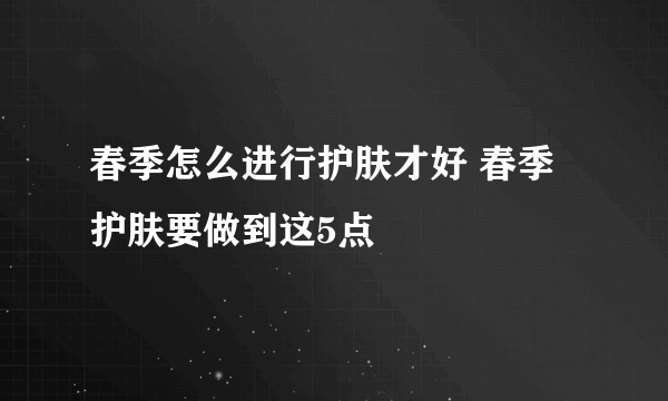 春季怎么进行护肤才好 春季护肤要做到这5点