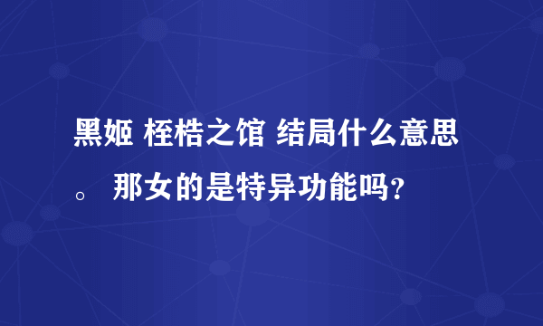 黑姬 桎梏之馆 结局什么意思。 那女的是特异功能吗？