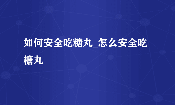 如何安全吃糖丸_怎么安全吃糖丸