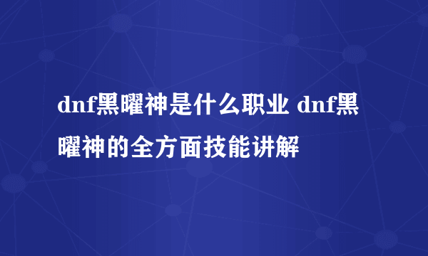 dnf黑曜神是什么职业 dnf黑曜神的全方面技能讲解