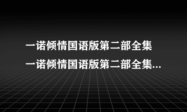 一诺倾情国语版第二部全集 一诺倾情国语版第二部全集下载 一诺倾情国语版第二部全集大结局