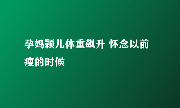 孕妈颖儿体重飙升 怀念以前瘦的时候