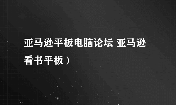 亚马逊平板电脑论坛 亚马逊看书平板）