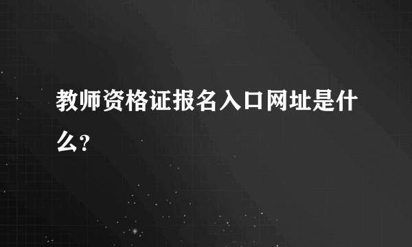 教师资格证报名入口网址是什么？