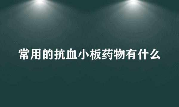 常用的抗血小板药物有什么