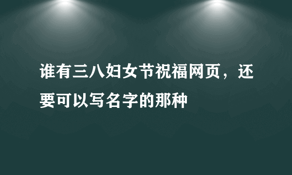 谁有三八妇女节祝福网页，还要可以写名字的那种