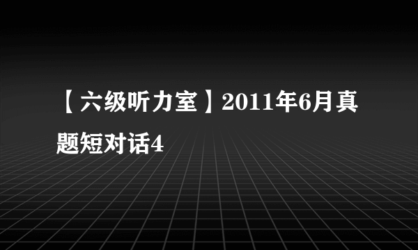 【六级听力室】2011年6月真题短对话4