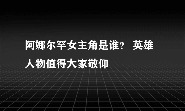 阿娜尔罕女主角是谁？ 英雄人物值得大家敬仰