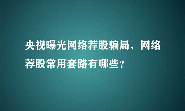 央视曝光网络荐股骗局，网络荐股常用套路有哪些？