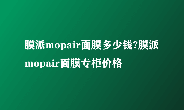 膜派mopair面膜多少钱?膜派mopair面膜专柜价格