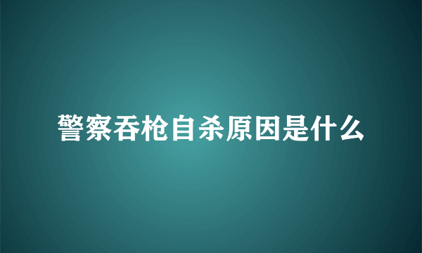 警察吞枪自杀原因是什么