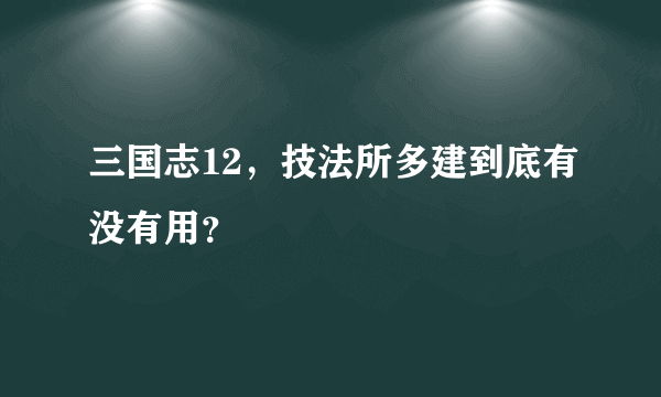 三国志12，技法所多建到底有没有用？