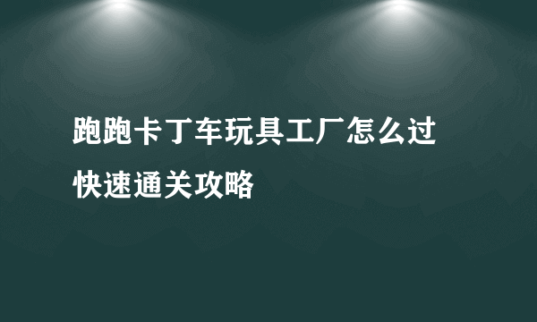 跑跑卡丁车玩具工厂怎么过 快速通关攻略