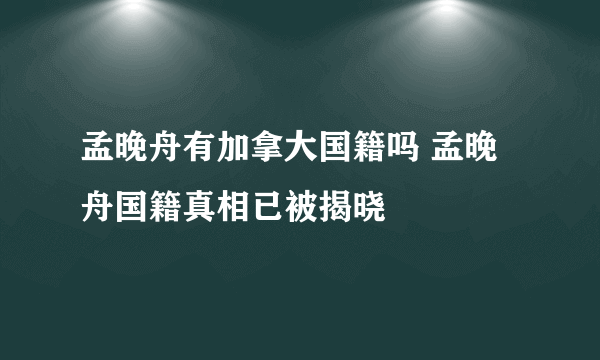 孟晚舟有加拿大国籍吗 孟晚舟国籍真相已被揭晓